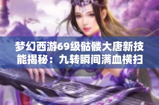 梦幻西游69级骷髅大唐新技能揭秘：九转瞬间满血横扫敌人