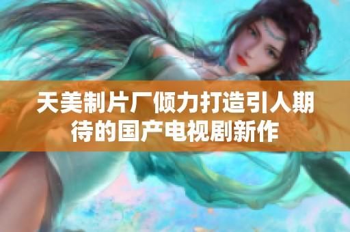 天美制片厂倾力打造引人期待的国产电视剧新作