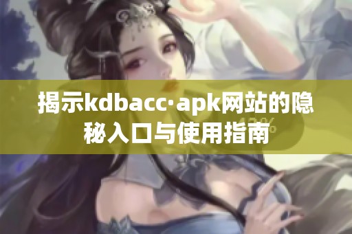 揭示kdbacc·apk网站的隐秘入口与使用指南