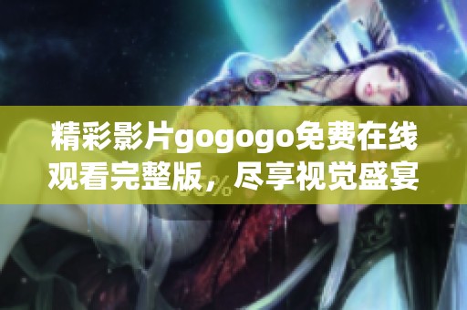 精彩影片gogogo免费在线观看完整版，尽享视觉盛宴与感动