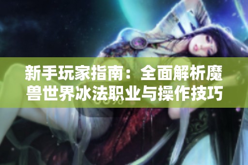 新手玩家指南：全面解析魔兽世界冰法职业与操作技巧