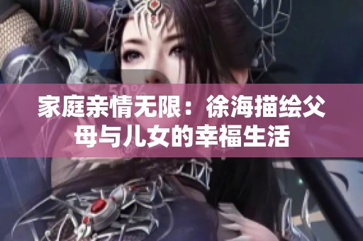 家庭亲情无限：徐海描绘父母与儿女的幸福生活