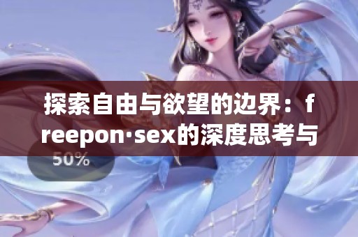 探索自由与欲望的边界：freepon·sex的深度思考与启示