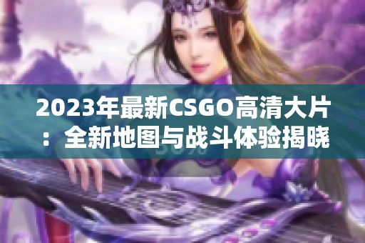 2023年最新CSGO高清大片：全新地图与战斗体验揭晓