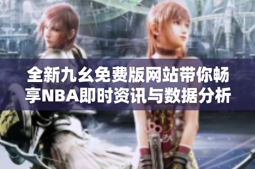 全新九幺免费版网站带你畅享NBA即时资讯与数据分析