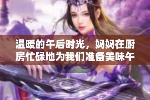 温暖的午后时光，妈妈在厨房忙碌地为我们准备美味午餐