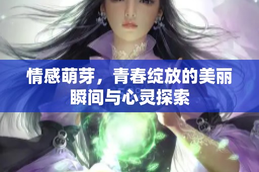 情感萌芽，青春绽放的美丽瞬间与心灵探索