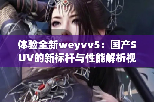 体验全新weyvv5：国产SUV的新标杆与性能解析视频