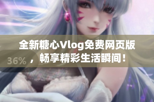 全新糖心Vlog免费网页版，畅享精彩生活瞬间！